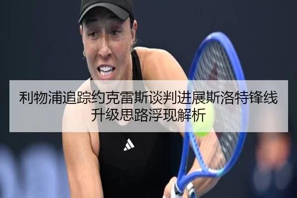 利物浦追踪约克雷斯谈判进展斯洛特锋线升级思路浮现解析