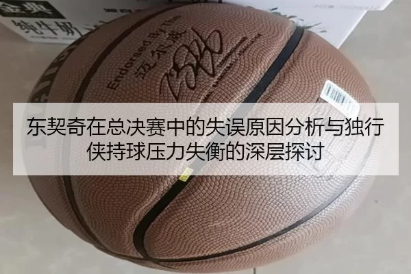 东契奇在总决赛中的失误原因分析与独行侠持球压力失衡的深层探讨