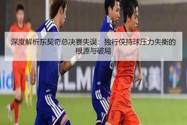 深度解析东契奇总决赛失误：独行侠持球压力失衡的根源与破局