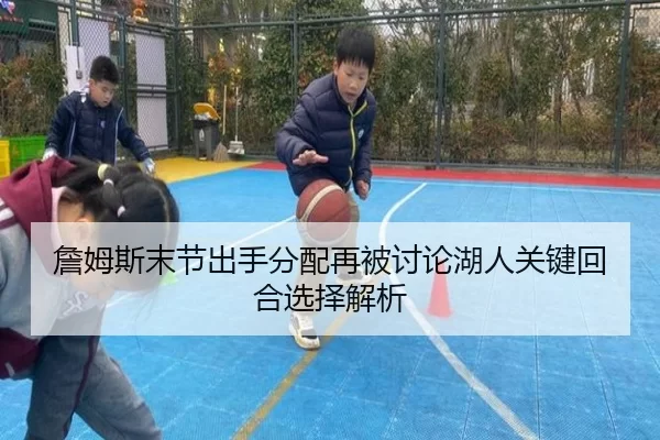 詹姆斯末节出手分配再被讨论湖人关键回合选择解析